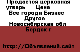 Продается церковная утварь . › Цена ­ 6 200 - Все города Бизнес » Другое   . Новосибирская обл.,Бердск г.